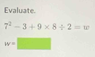 Evaluate.
7^2-3+9* 8/ 2=w
w=□