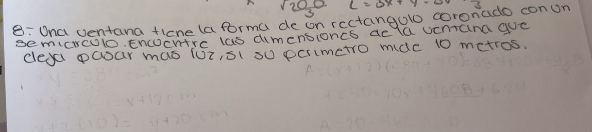  sqrt(20)0/3  L=3x+y-2
8: Una ventana ticne (aforma de on rectangolo coronado con on 
semarculo. Encocntrc las dimensconcs de la ucntana guc 
cleya paoar mas (oiisl so pcrimetro mide 10 metros,