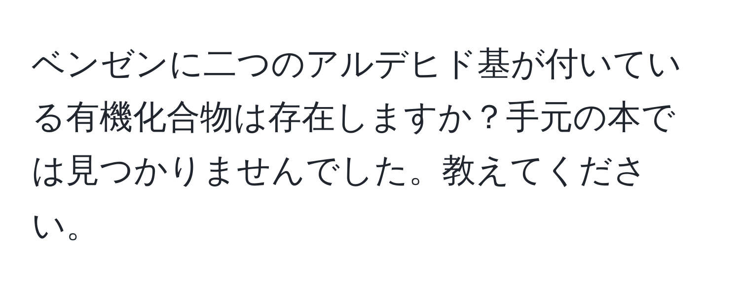 ベンゼンに二つのアルデヒド基が付いている有機化合物は存在しますか？手元の本では見つかりませんでした。教えてください。