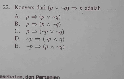 Konvers dari (pvee sim q)Rightarrow p adalah ._
A. pRightarrow (pvee sim q)
B. pRightarrow (pwedge sim q)
C. pRightarrow (sim pvee sim q)
D. sim pRightarrow (sim pwedge q)
E. sim pRightarrow (pwedge sim q)
esehatan. dan Pertanian