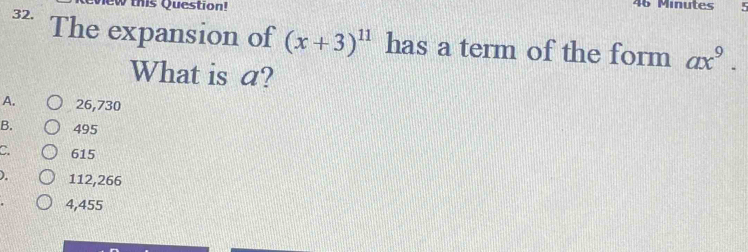 this Question!
Minutes
32. The expansion of (x+3)^11 has a term of the form ax^9. 
What is a?
A. 26,730
B. 495
C 615
). 112,266
4,455