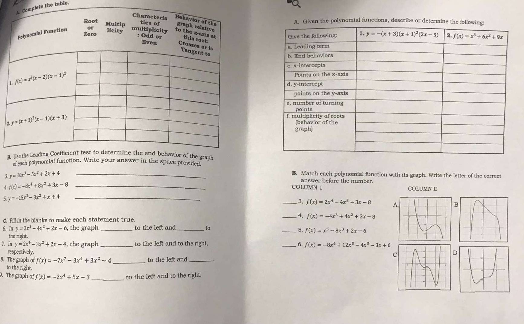 plete the table.
A. Given the polynomial functions, describe or determine the fo
2
B
of each polynomial function. Write your answer in the space provided.
3. y=10x^3-5x^2+2x+4 _B. Match each polynomial function with its graph. Write the letter of the correct
answer before the number.
4. f(x)=-8x^4+8x^2+3x-8 _COLUMN 1 COLUMN II
5. y=-15x^3-3x^2+x+4 _
_ 3. f(x)=2x^4-4x^2+3x-8 A
B
_ 4. f(x)=-4x^3+4x^2+3x-8
C. Fill in the blanks to make each statement true.
6. In y=3x^3-4x^2+2x-6 , the graph to the left and to
_5. f(x)=x^5-8x^3+2x-6
the right.
7. In y=2x^4-3x^2+2x-4 , the graph to the left and to the right, _6. f(x)=-8x^6+12x^5-4x^3-3x+6
respectively. D
8. The graph of f(x)=-7x^7-3x^4+3x^2-4 _to the left and_
to the right.
9. The graph of f(x)=-2x^4+5x-3 _to the left and to the right.