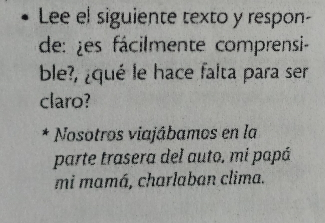 Lee el siguiente texto y respon-
de: les fácilmente comprensi-
ble?, ¿qué le hace falta para ser
claro?
* Nosotros viajábamos en la
parte trasera del auto, mi papá
mi mamá, charlaban clima.