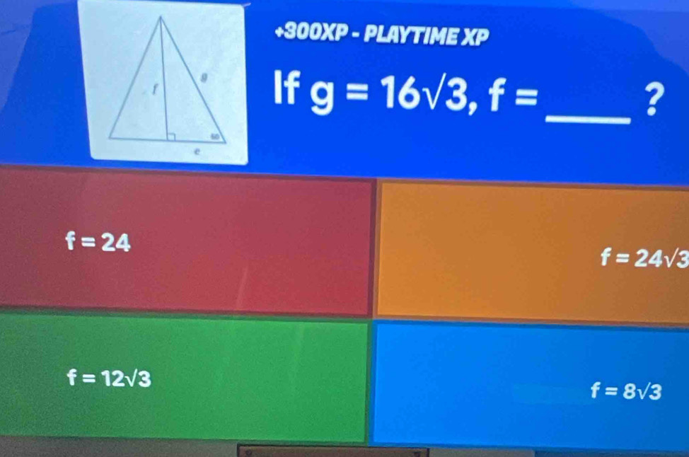 +300XP - PLAYTIME XP
If g=16sqrt(3), f=
_?
f=24
f=24sqrt(3)
f=12sqrt(3)
f=8sqrt(3)