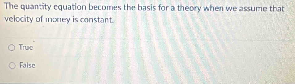 The quantity equation becomes the basis for a theory when we assume that
velocity of money is constant.
True
False