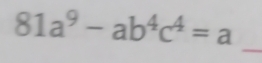 81a^9-ab^4c^4=a
_