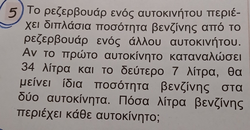 Το ρεζερβουάρ ενός αυτοκινήτου περιέ- 
χει διππλάσια ποσότητα βενζίνης από το
ρεζερβουάρ ενός άλλου αυτοκινήτου.
Αν το πρώτο αυτοκίνητο καταναλώσει 
34 λίτρα και το δεύτερο 7 λίτρα, θα
μείνει ίδια ποσότητα βενζίνης στα
δύο αυτοκίνητα. Πόσα λίτρα βενζίνης 
πτεριέχει κάθε αυτοκίνητο;