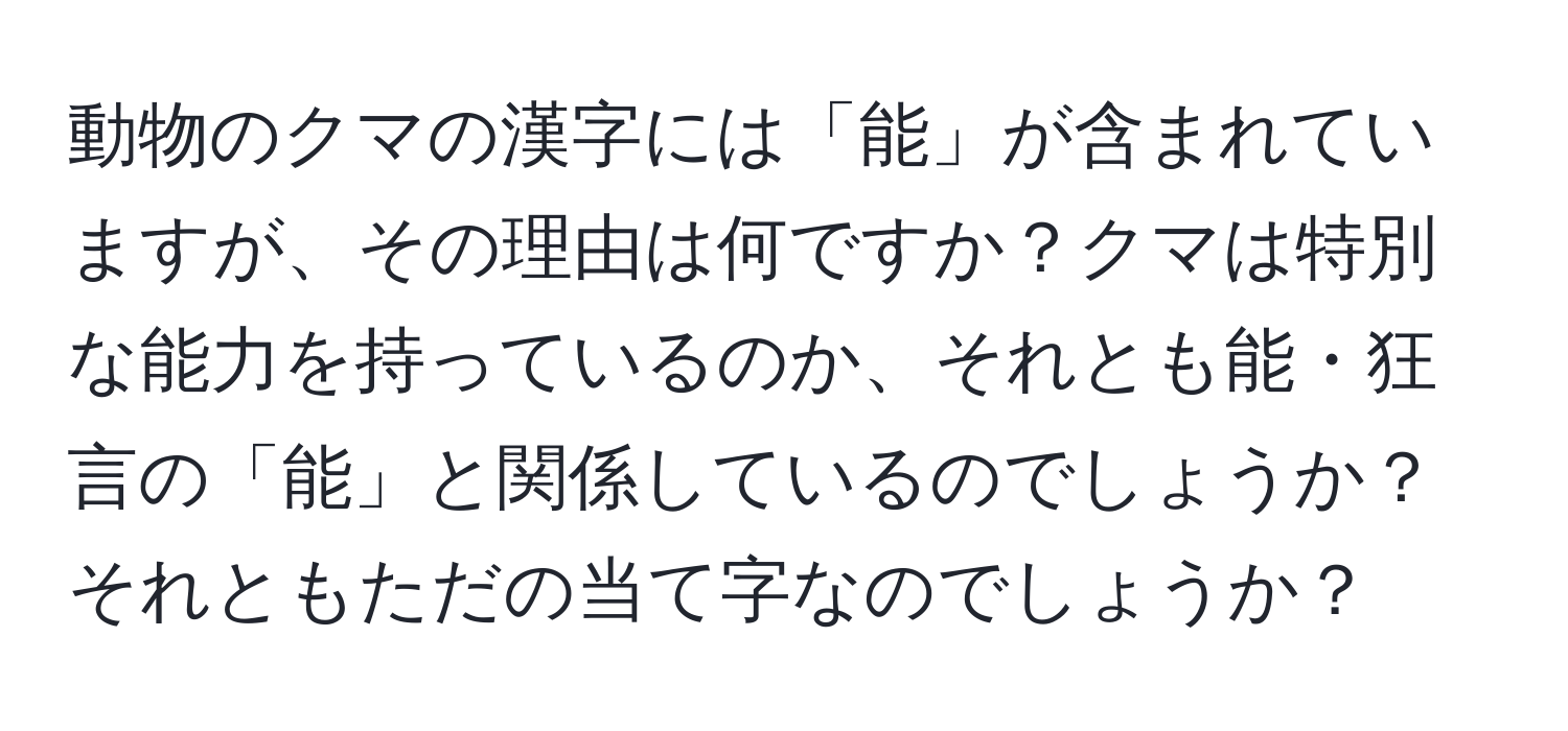 動物のクマの漢字には「能」が含まれていますが、その理由は何ですか？クマは特別な能力を持っているのか、それとも能・狂言の「能」と関係しているのでしょうか？それともただの当て字なのでしょうか？