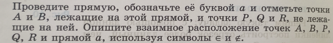 Πроведиτе прямую, обозначьτе её буквой α и оτмеτьτе τочки 
Аи Β, лежашие на этой црямой, и τочки Ρ, Q и , не лежа- 
шие на ней. Оπпишите взаимное расположение точек А, В, P,
Q, К и прямой а, используя символы ∈ и ∉.