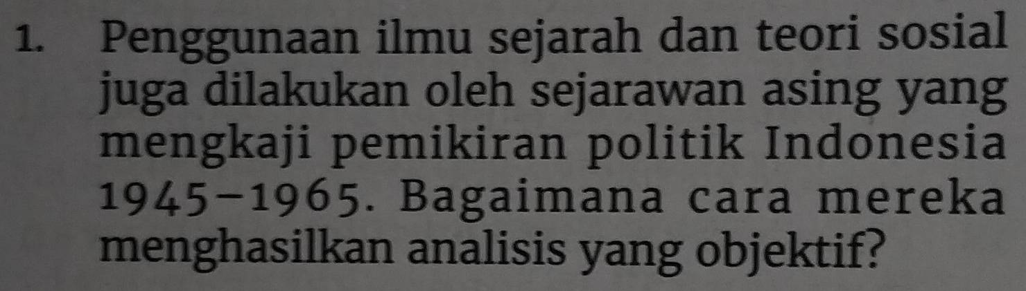 Penggunaan ilmu sejarah dan teori sosial 
juga dilakukan oleh sejarawan asing yang 
mengkaji pemikiran politik Indonesia 
1945 -1 2 965. Bagaimana cara mereka 
menghasilkan analisis yang objektif?