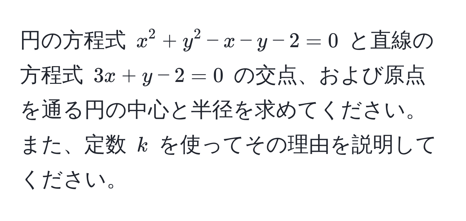 円の方程式 $x^2 + y^2 - x - y - 2 = 0$ と直線の方程式 $3x + y - 2 = 0$ の交点、および原点を通る円の中心と半径を求めてください。また、定数 $k$ を使ってその理由を説明してください。