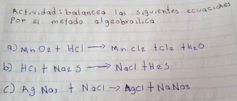 Act,vidad:balancea las siguientes ecuaciones 
Par el metodo algeobroul, ca 
a) MnO_2+HClto MnCl_2+Cl_2+H_2O
6) HCl+Na_2Sto NaCl+H_2S
() AgNO_3+NaClto AgCl+NaNO_3