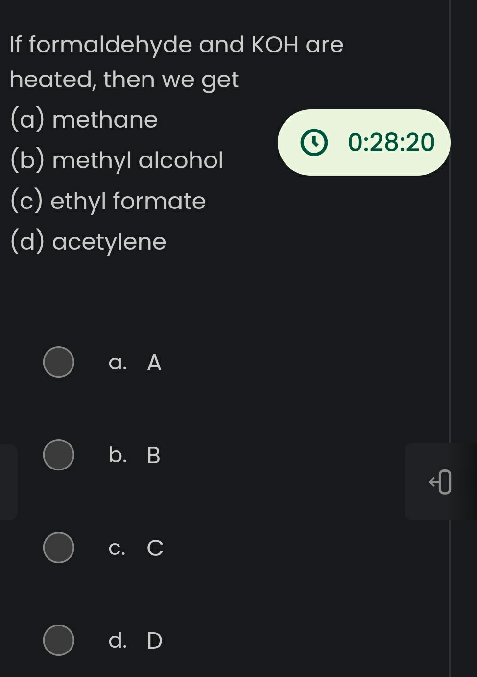 If formaldehyde and KOH are
heated, then we get
(a) methane
0:28:20
(b) methyl alcohol
(c) ethyl formate
(d) acetylene
a. A
b. B
c. C
d. D