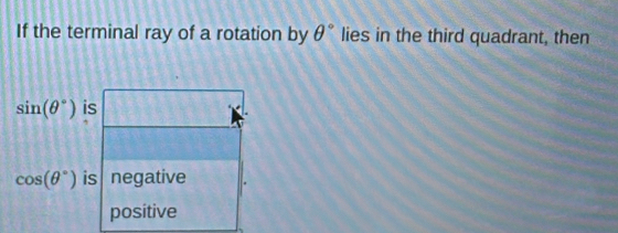 If the terminal ray of a rotation by θ° lies in the third quadrant, then
sin (θ°) is
cos (θ°) is negative
positive