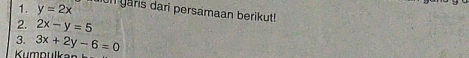 y=2x n yars dari persamaan berikut!
2. 2x-y=5
3.
Kumpulkar 3x+2y-6=0