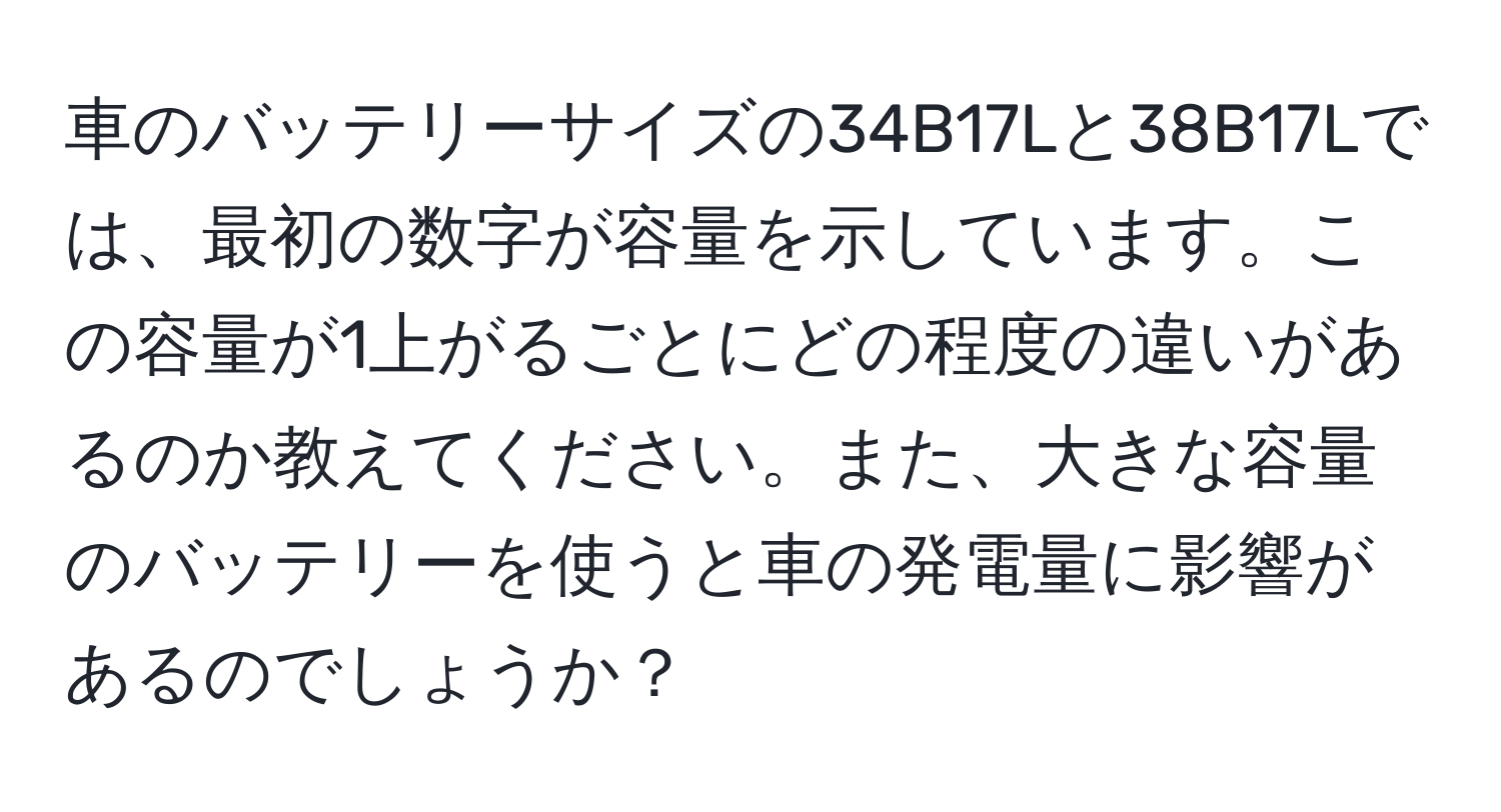 車のバッテリーサイズの34B17Lと38B17Lでは、最初の数字が容量を示しています。この容量が1上がるごとにどの程度の違いがあるのか教えてください。また、大きな容量のバッテリーを使うと車の発電量に影響があるのでしょうか？