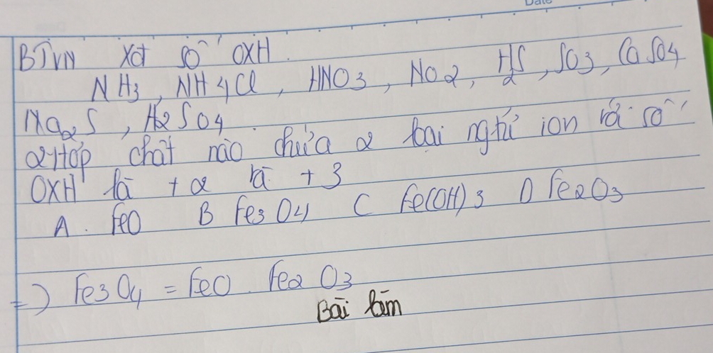 BIVY xd 60x H
NH_3 NH4Cl, HNO3, NO2, H_2SO3, COJ0H_4
Na_2S, H_2S 04 
oHtop chat náo chua a bai ngàiion b CO 
OxH fa +Q +3 
A. feo B fes Oy C Fe(OH)3 DFe_2O_3
() Fe_3O_4=FeO lea O_3
Bai Ram