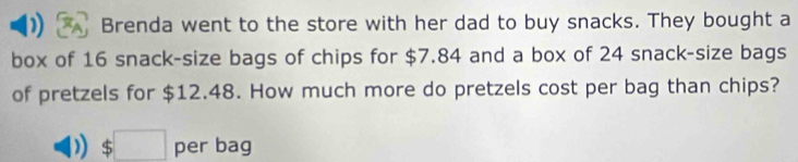 Brenda went to the store with her dad to buy snacks. They bought a 
box of 16 snack-size bags of chips for $7.84 and a box of 24 snack-size bags 
of pretzels for $12.48. How much more do pretzels cost per bag than chips?
$□ per bag