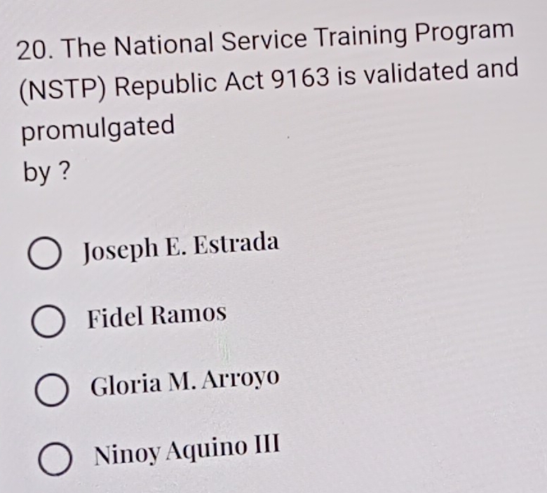 The National Service Training Program
(NSTP) Republic Act 9163 is validated and
promulgated
by ?
Joseph E. Estrada
Fidel Ramos
Gloria M. Arroyo
Ninoy Aquino III