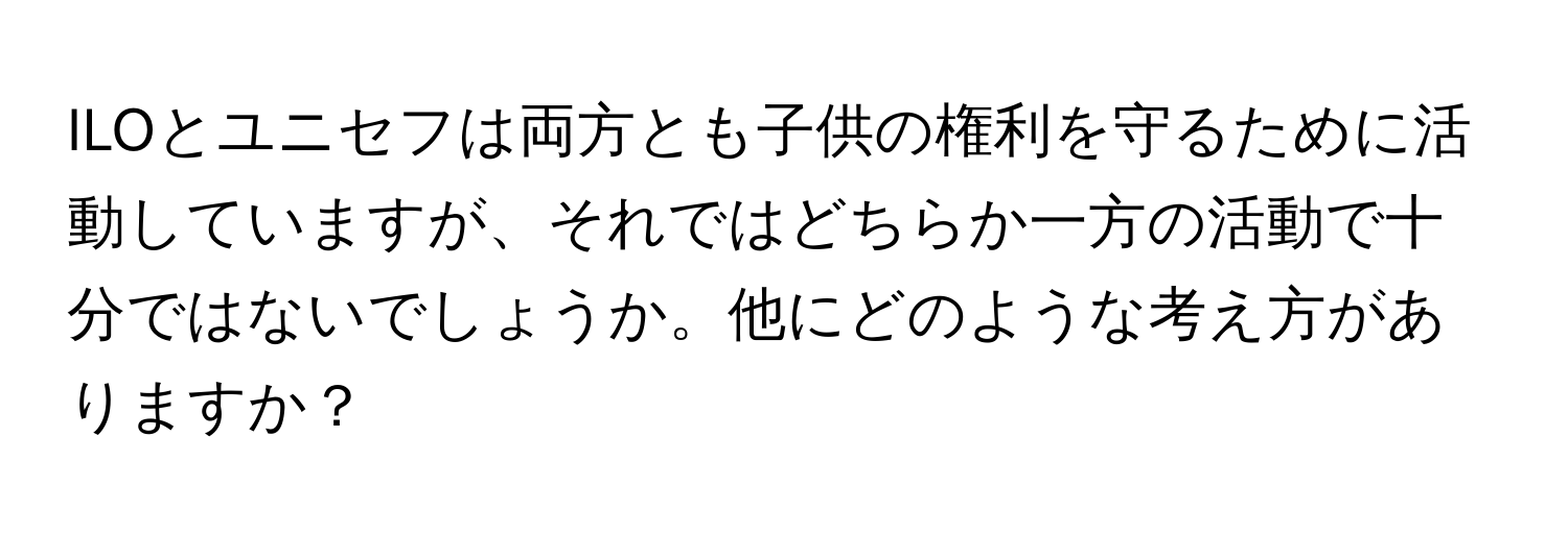 ILOとユニセフは両方とも子供の権利を守るために活動していますが、それではどちらか一方の活動で十分ではないでしょうか。他にどのような考え方がありますか？