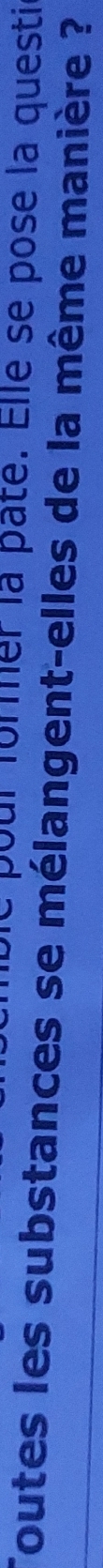 pour former la pâte. Elle se pose la questi 
Toutes les substances se mélangent-elles de la même manière ?