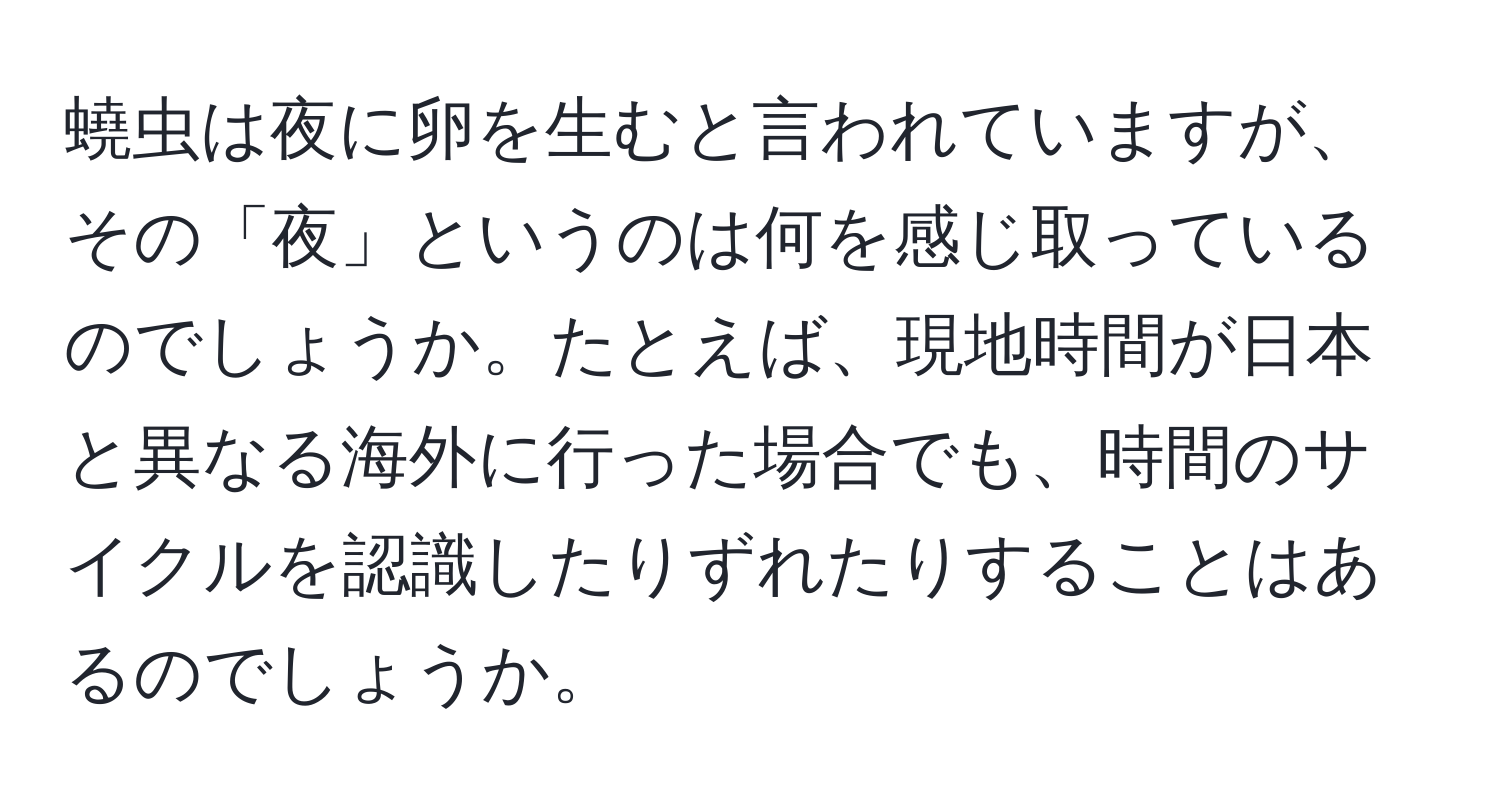 蟯虫は夜に卵を生むと言われていますが、その「夜」というのは何を感じ取っているのでしょうか。たとえば、現地時間が日本と異なる海外に行った場合でも、時間のサイクルを認識したりずれたりすることはあるのでしょうか。