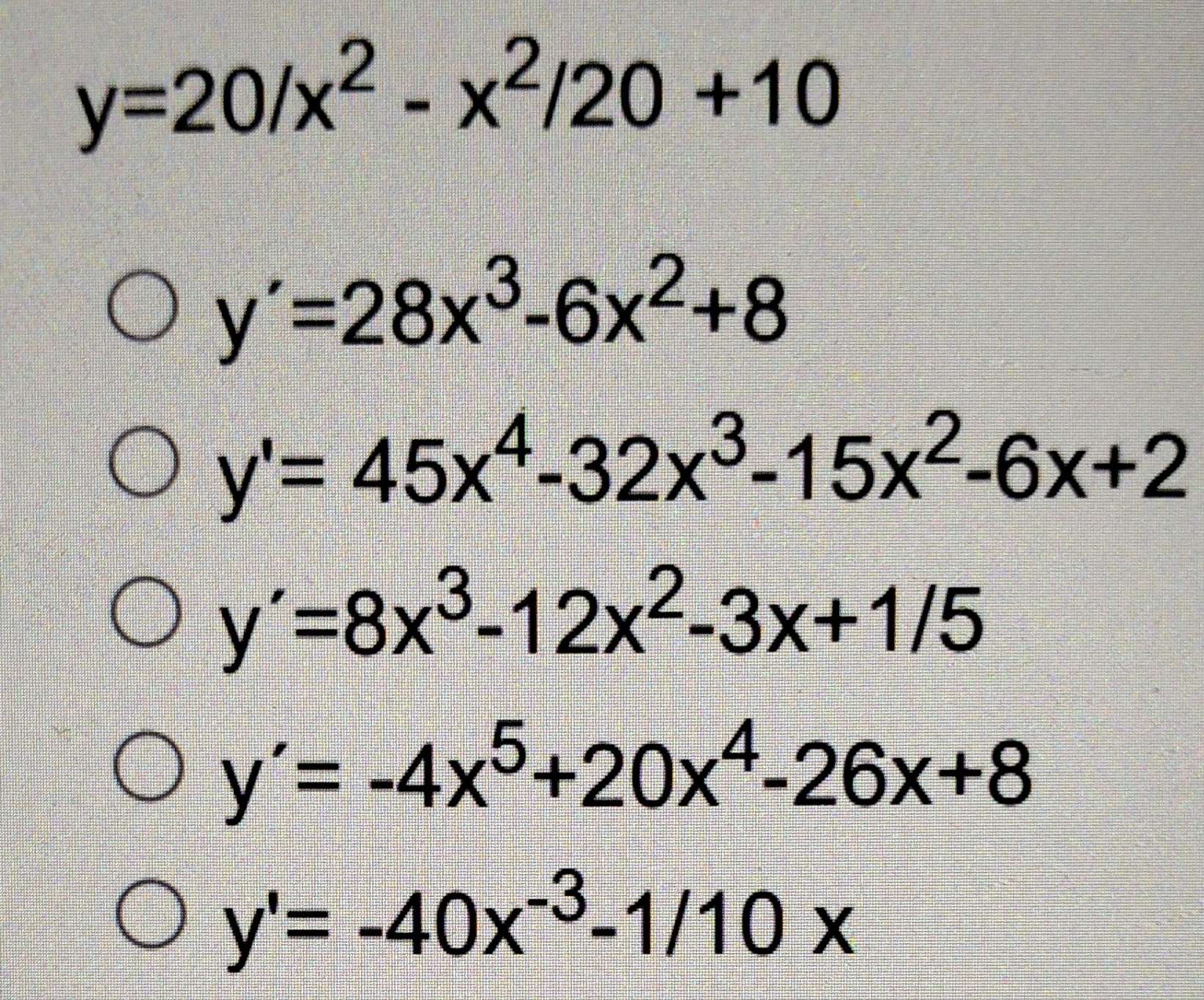 y=20/x^2-x^2/20+10
y'=28x^3-6x^2+8
y'=45x^4-32x^3-15x^2-6x+2
y'=8x^3-12x^2-3x+1/5
y'=-4x^5+20x^4-26x+8
y'=-40x^(-3)-1/10x