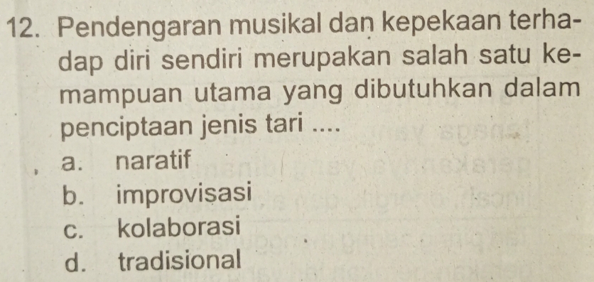 Pendengaran musikal dan kepekaan terha-
dap diri sendiri merupakan salah satu ke-
mampuan utama yang dibutuhkan dalam
penciptaan jenis tari ....
a. naratif
b. improvisasi
c. kolaborasi
d. tradisional