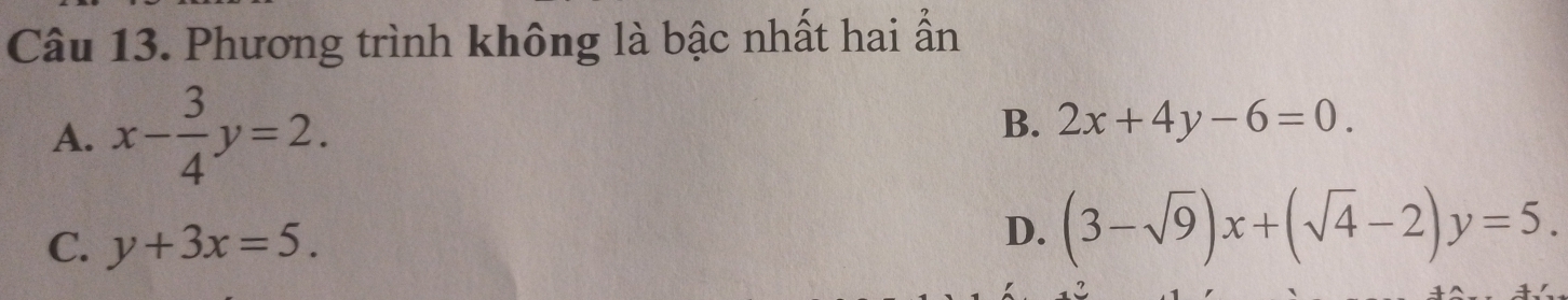 Phương trình không là bậc nhất hai ẩn
A. x- 3/4 y=2. B. 2x+4y-6=0.
C. y+3x=5.
D. (3-sqrt(9))x+(sqrt(4)-2)y=5.