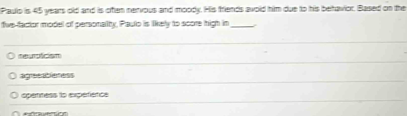 Paulo is 45 years old and is often nervous and moody. His friends awoid him due to his behavior, Based on the
five factor model of personality, Paulo is likely to score high in _:
reupicsm
agresatieness
openness to expérence
e