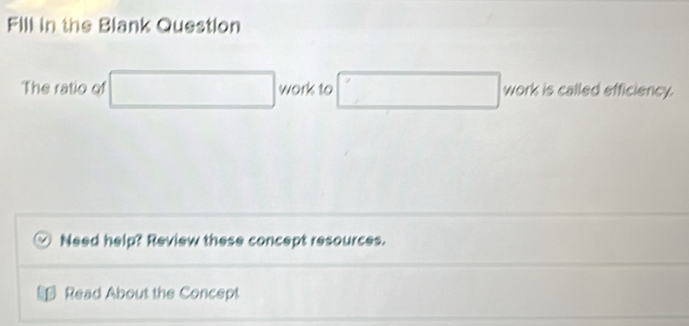 Fill in the Blank Question 
The ratio of □  work to x_1+x_2=-3)□  □ work is called efficiency.
f(x)= 1/x +frac 1/x
Need help? Review these concept resources. 
Read About the Concept