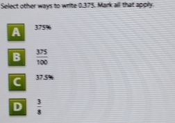 Select other ways to write 0.375. Mark all that apply.
A 375%
B  375/100 
C 77° %
D  3/8 