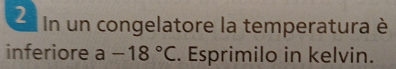 un congelatore la temperatura è 
inferiore a-18°C. Esprimilo in kelvin.