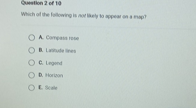 Which of the following is nor likely to appear on a map?
A. Compass rose
B.Latitude lines
C. Legend
D. Horizon
E. Scale