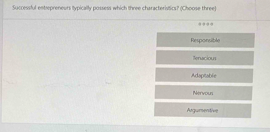 Successful entrepreneurs typically possess which three characteristics? (Choose three)
o o o o
Responsible
Tenacious
Adaptable
Nervous
Argumentive