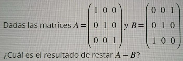 frac □ 
| 
Dadas las matrices A=beginpmatrix 1&0&0 0&1&0 0&0&1endpmatrix , )yB=beginpmatrix 0&0&1 0&1&0 1&0&0endpmatrix
¿Cuál es el resultado de restar A-B ?