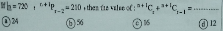 If |n=720, ^n+1P_r-2=210 , then the value of : ^n+1C_r+^n+1C_r-1=...
a ) 24 b) 56 c ) 16 d 12