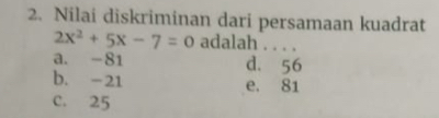 Nilai diskriminan dari persamaan kuadrat
2x^2+5x-7=0 adalah . . . .
a. -81 d. 56
b. -21 e. 81
C. 25