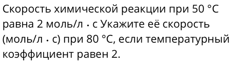 Сκоросτь химической реаκции πри 50°C
равна 2 мольクл : с Укажите её скорость 
(Моль/л· с) при 80°C , если τемпературный 
коэφφициент равен 2.