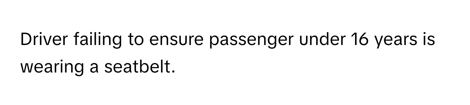 Driver failing to ensure passenger under 16 years is wearing a seatbelt.