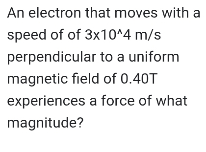 An electron that moves with a 
speed of of 3* 10^(wedge)4m/s
perpendicular to a uniform 
magnetic field of 0.40T
experiences a force of what 
magnitude?