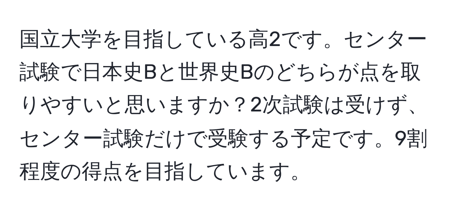 国立大学を目指している高2です。センター試験で日本史Bと世界史Bのどちらが点を取りやすいと思いますか？2次試験は受けず、センター試験だけで受験する予定です。9割程度の得点を目指しています。