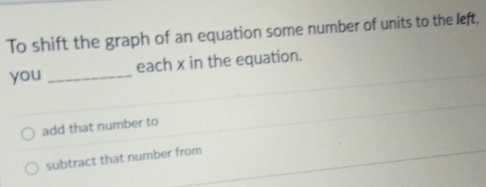 To shift the graph of an equation some number of units to the left,
you _each x in the equation.
add that number to
subtract that number from