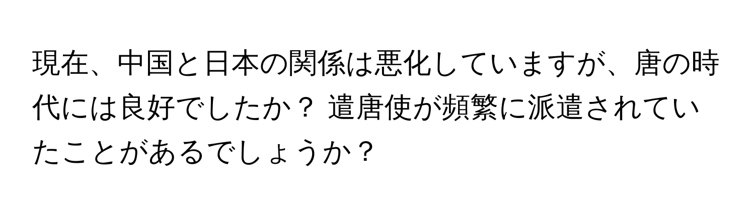 現在、中国と日本の関係は悪化していますが、唐の時代には良好でしたか？ 遣唐使が頻繁に派遣されていたことがあるでしょうか？