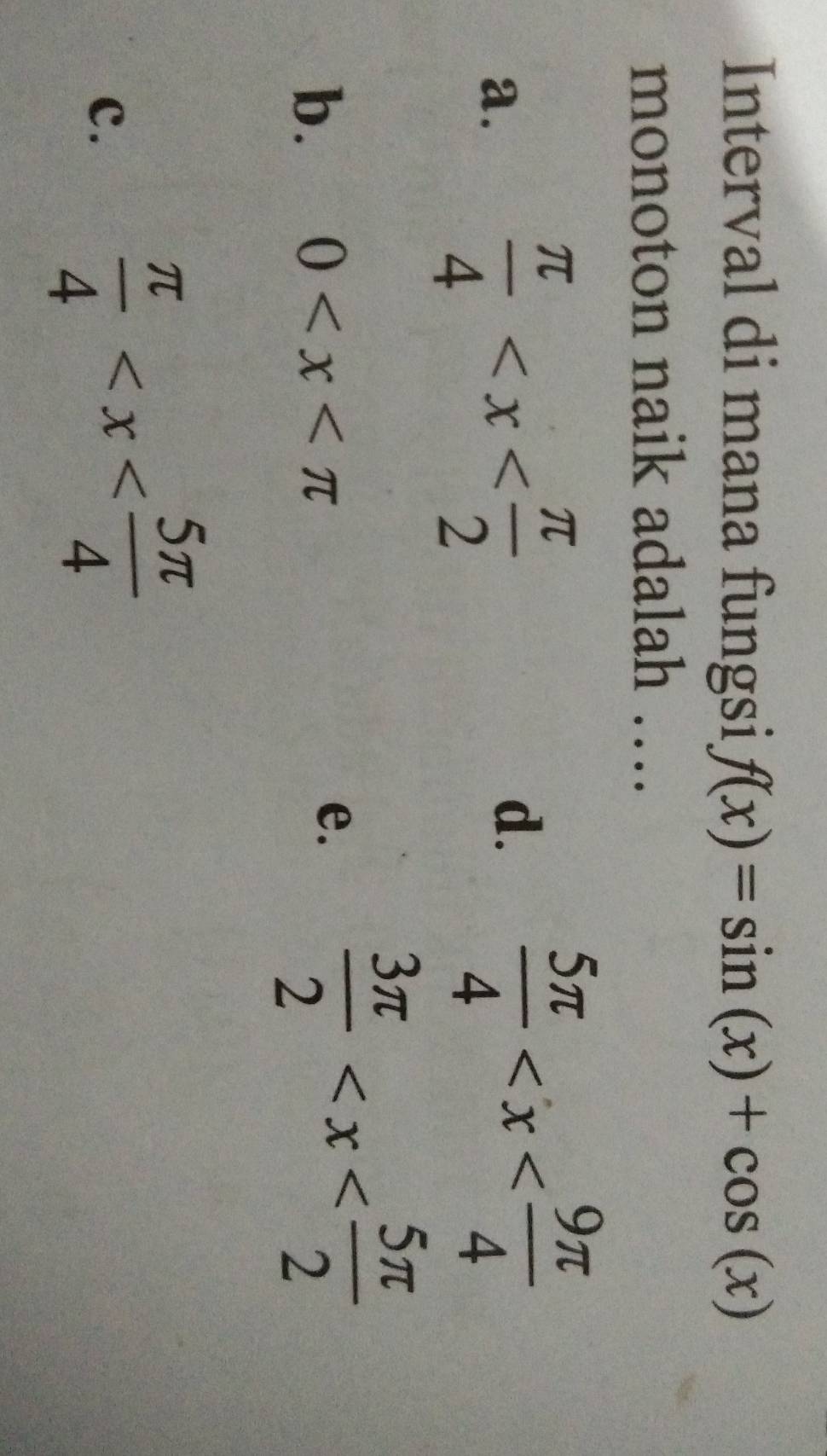 Interval di mana fungsi f(x)=sin (x)+cos (x)
monoton naik adalah …
a.  π /4 
d.  5π /4 
b. 0
e.  3π /2 
c.
 π /4 