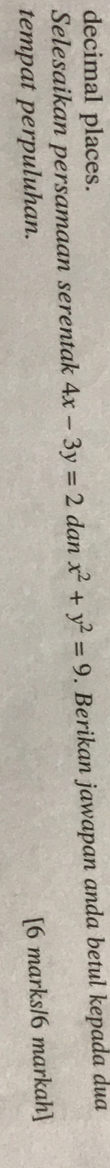 decimal places.
Selesaikan persamaan serentak 4x-3y=2 dan x^2+y^2=9. Berikan jawapan anda betul kepada dua
tempat perpuluhan.
[6 marks/6 markah]