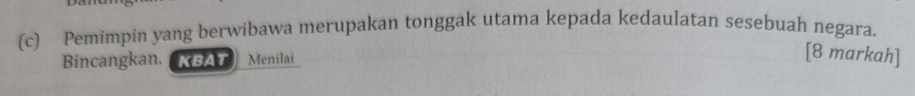 Pemimpin yang berwibawa merupakan tonggak utama kepada kedaulatan sesebuah negara. 
Bincangkan. KBAT Menilai 
[8 markah]