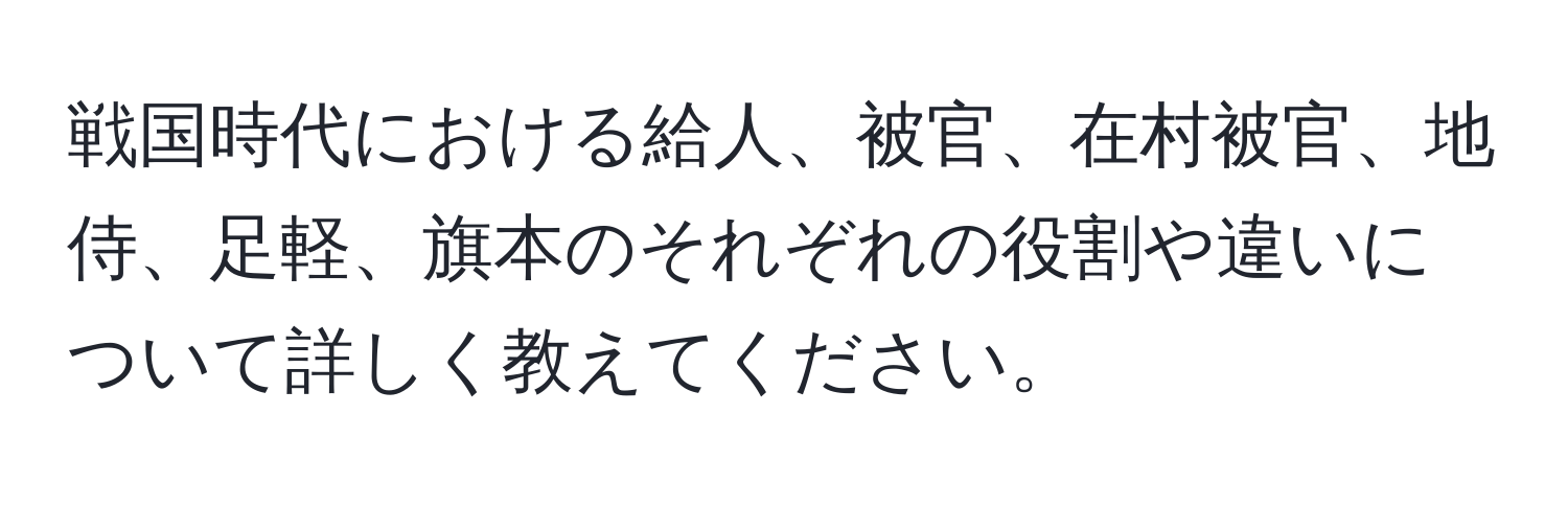 戦国時代における給人、被官、在村被官、地侍、足軽、旗本のそれぞれの役割や違いについて詳しく教えてください。