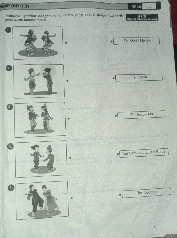 §BdP (KD 3.3) Nilai: . . .
]. Jodohkan gambar dengan nama tarian yang sesual dengan menarik AKM
garis lurus secara tepat!
1
Tari Golek Menak
2.
Tari Zapin
3.
Tari Ketuk Tilu
A
Tari Serampang Dua Belas
5
Tari Legong