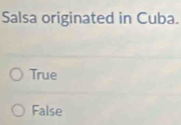 Salsa originated in Cuba.
True
False